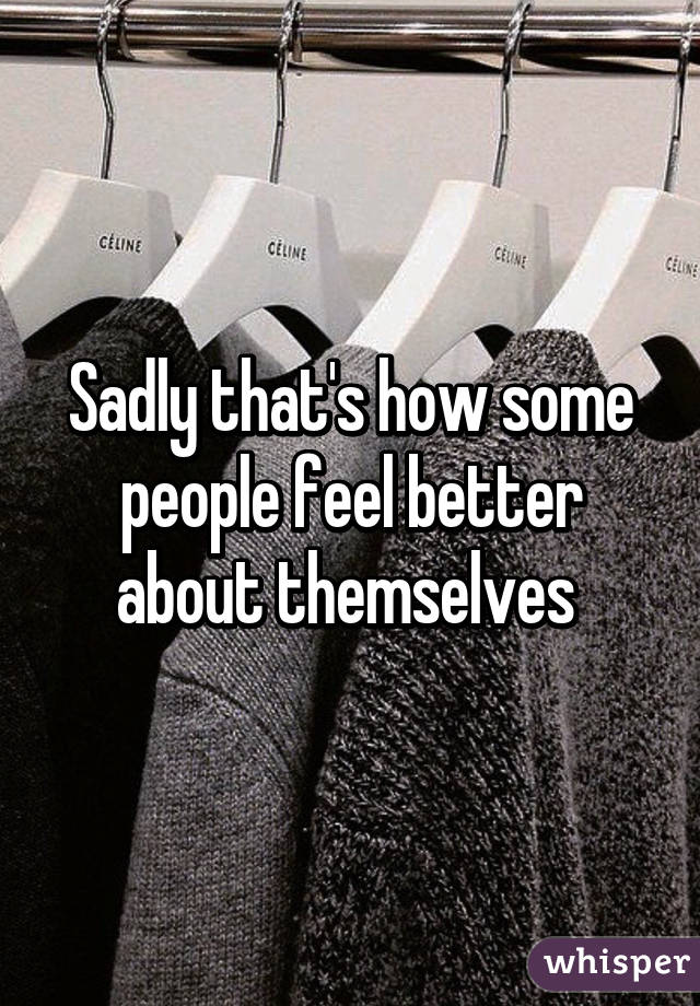 Sadly that's how some people feel better about themselves 