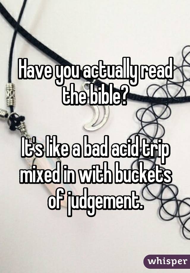 Have you actually read the bible?

It's like a bad acid trip mixed in with buckets of judgement.