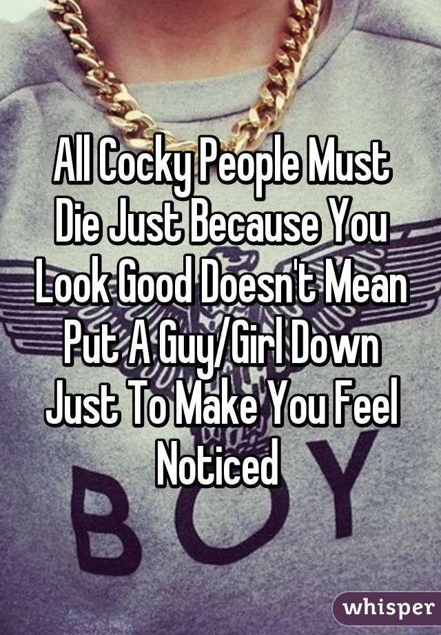 All Cocky People Must Die Just Because You Look Good Doesn't Mean Put A Guy/Girl Down Just To Make You Feel Noticed 