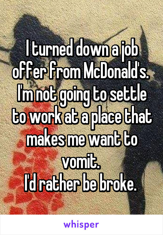 I turned down a job offer from McDonald's. 
I'm not going to settle to work at a place that makes me want to vomit. 
I'd rather be broke. 