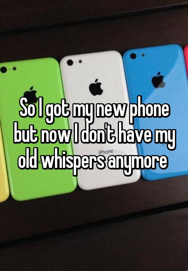 so-i-got-my-new-phone-but-now-i-don-t-have-my-old-whispers-anymore