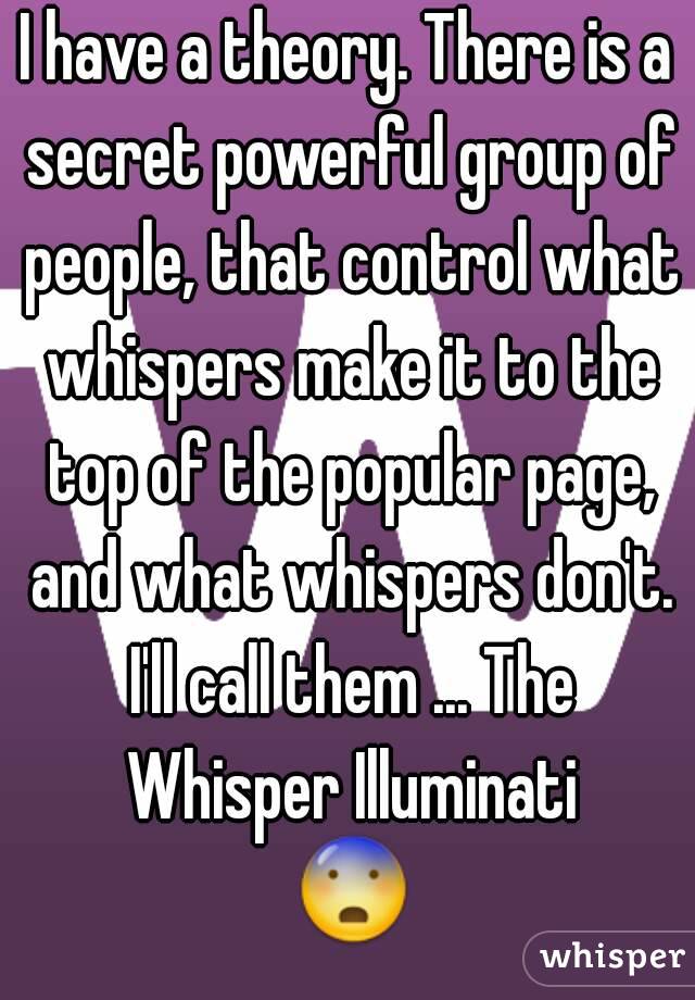 I have a theory. There is a secret powerful group of people, that control what whispers make it to the top of the popular page, and what whispers don't. I'll call them ... The Whisper Illuminati 😨.