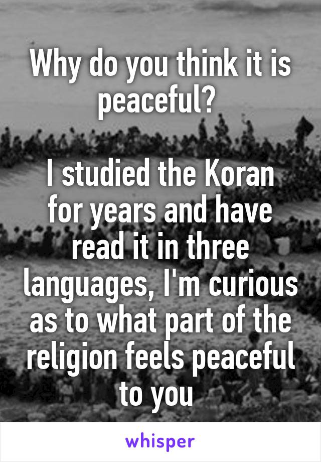 Why do you think it is peaceful? 

I studied the Koran for years and have read it in three languages, I'm curious as to what part of the religion feels peaceful to you 