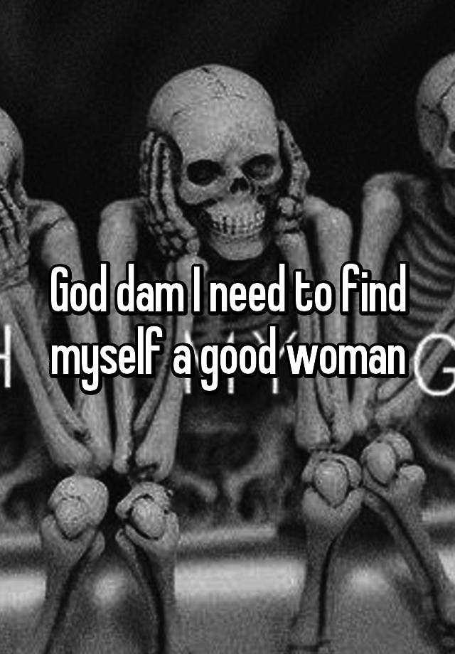 god-dam-i-need-to-find-myself-a-good-woman