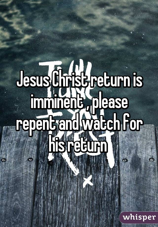 Jesus Christ return is imminent , please repent and watch for his return 