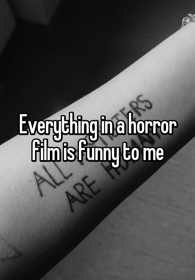 everything-in-a-horror-film-is-funny-to-me