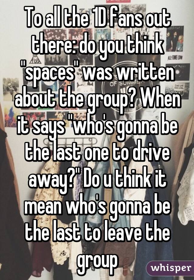 To all the 1D fans out there: do you think "spaces" was written about the group? When it says "who's gonna be the last one to drive away?" Do u think it mean who's gonna be the last to leave the group