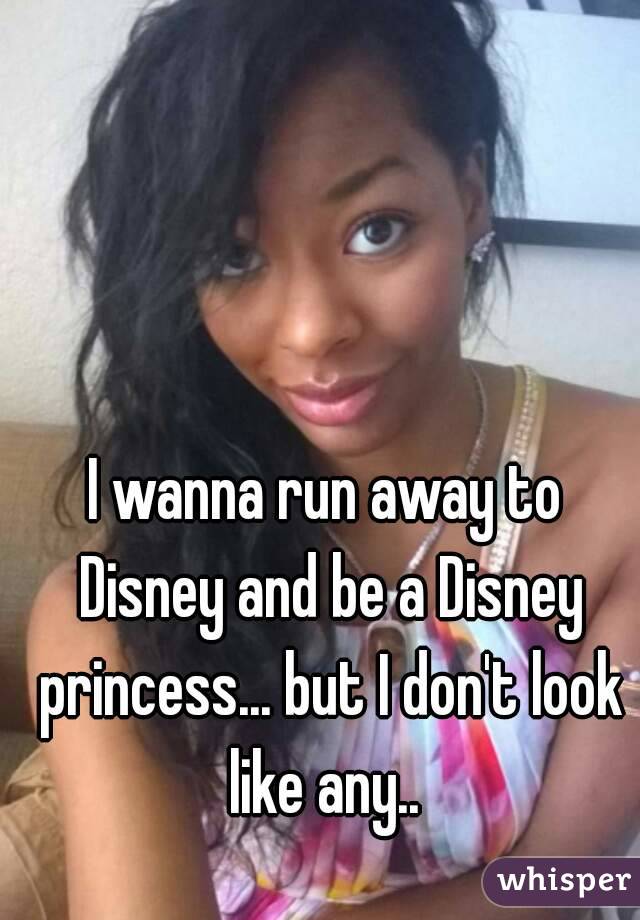 I wanna run away to Disney and be a Disney princess... but I don't look like any.. 