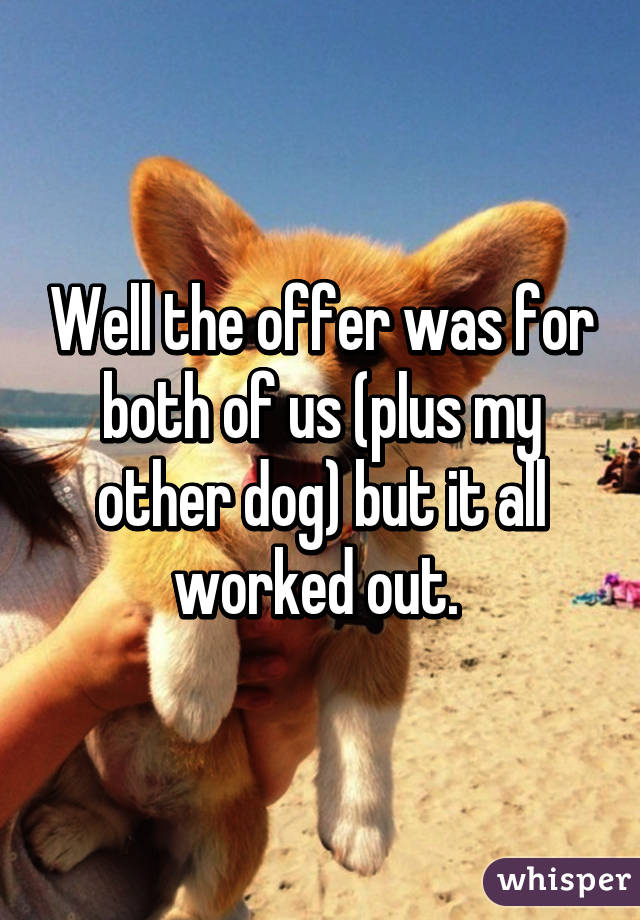 Well the offer was for both of us (plus my other dog) but it all worked out. 