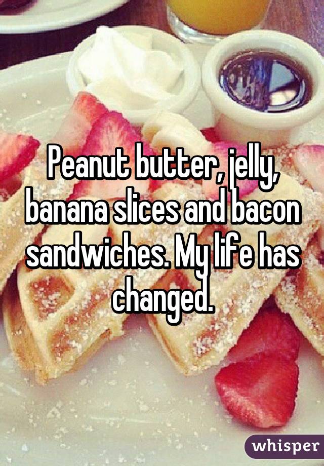 Peanut butter, jelly, banana slices and bacon sandwiches. My life has changed.