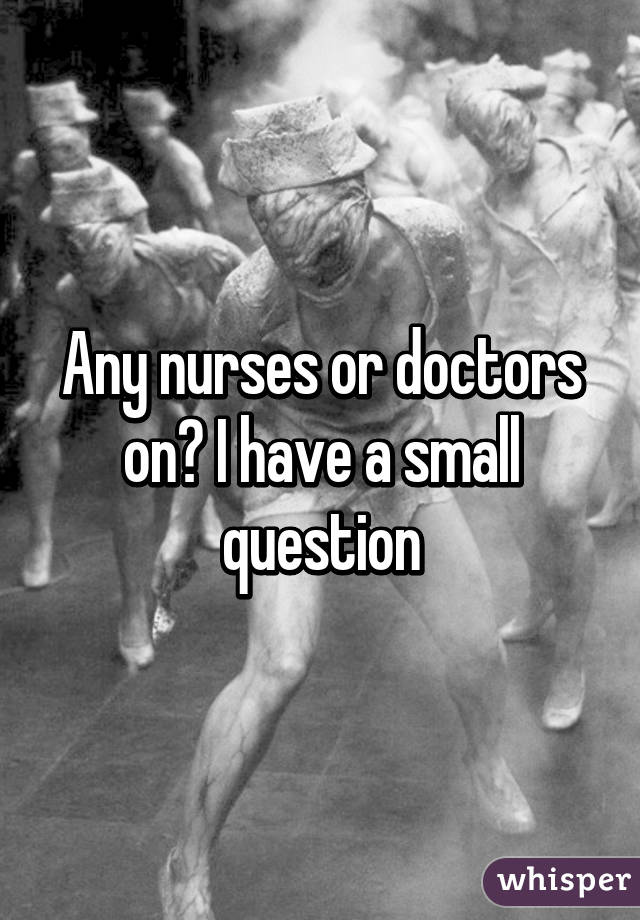 Any nurses or doctors on? I have a small question