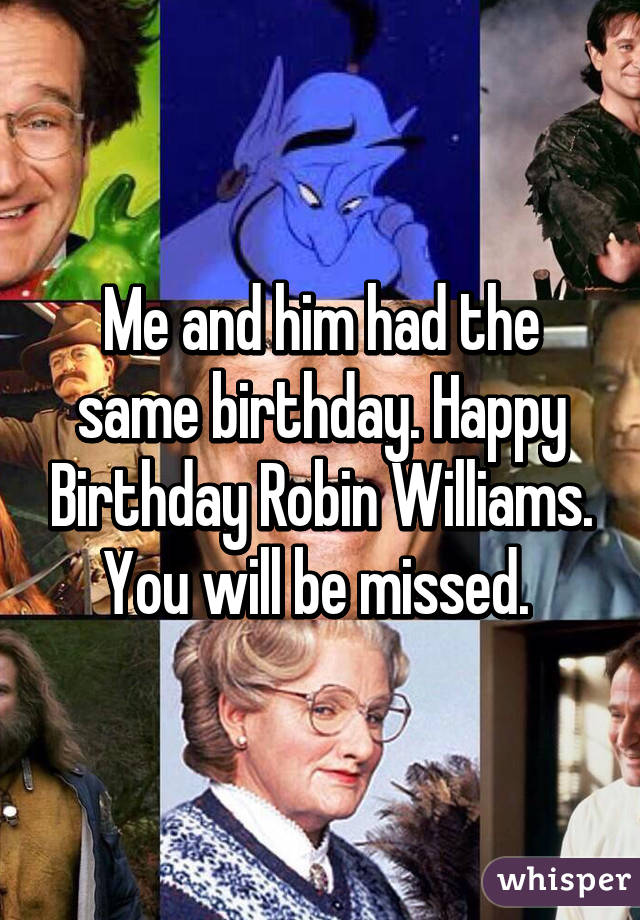 Me and him had the same birthday. Happy Birthday Robin Williams. You will be missed. 