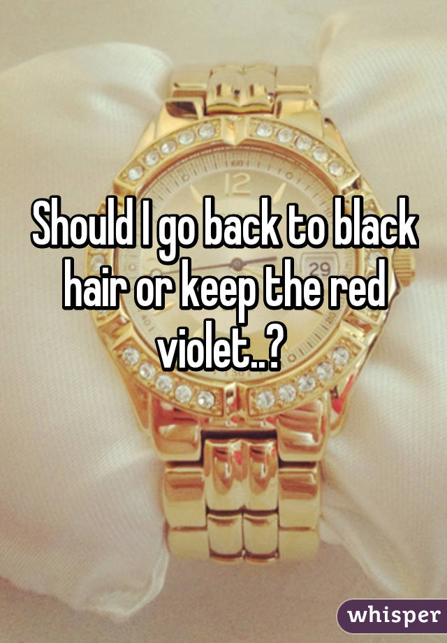 Should I go back to black hair or keep the red violet..? 
