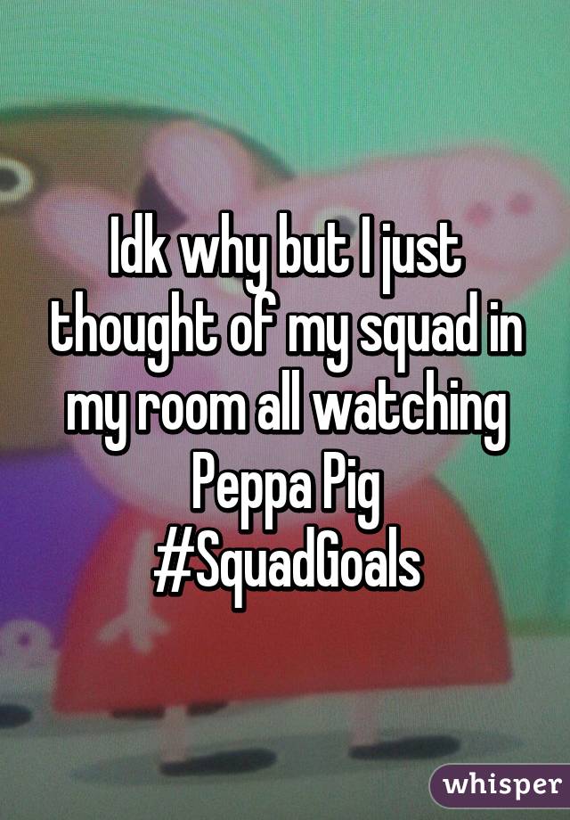 Idk why but I just thought of my squad in my room all watching Peppa Pig
#SquadGoals