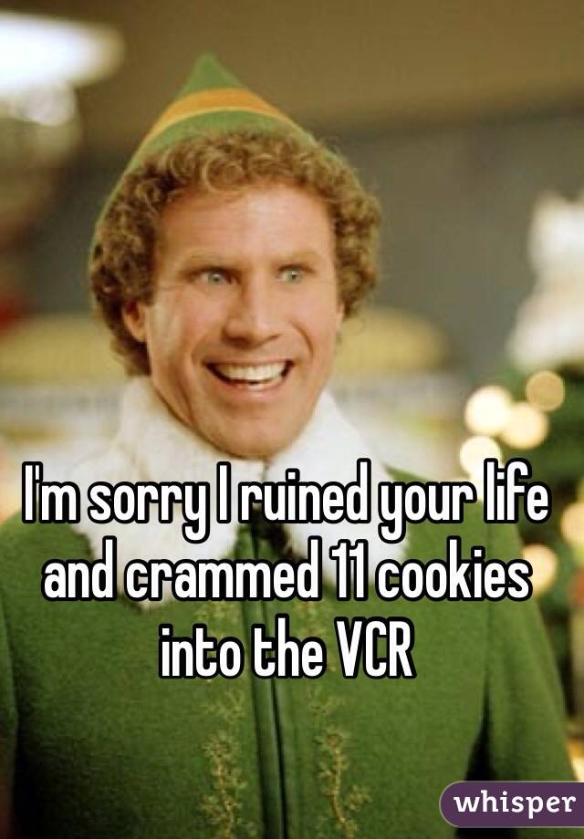 I'm sorry I ruined your life and crammed 11 cookies into the VCR
