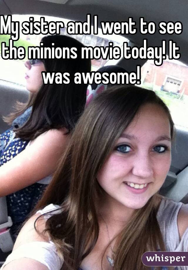 My sister and I went to see the minions movie today! It was awesome! 