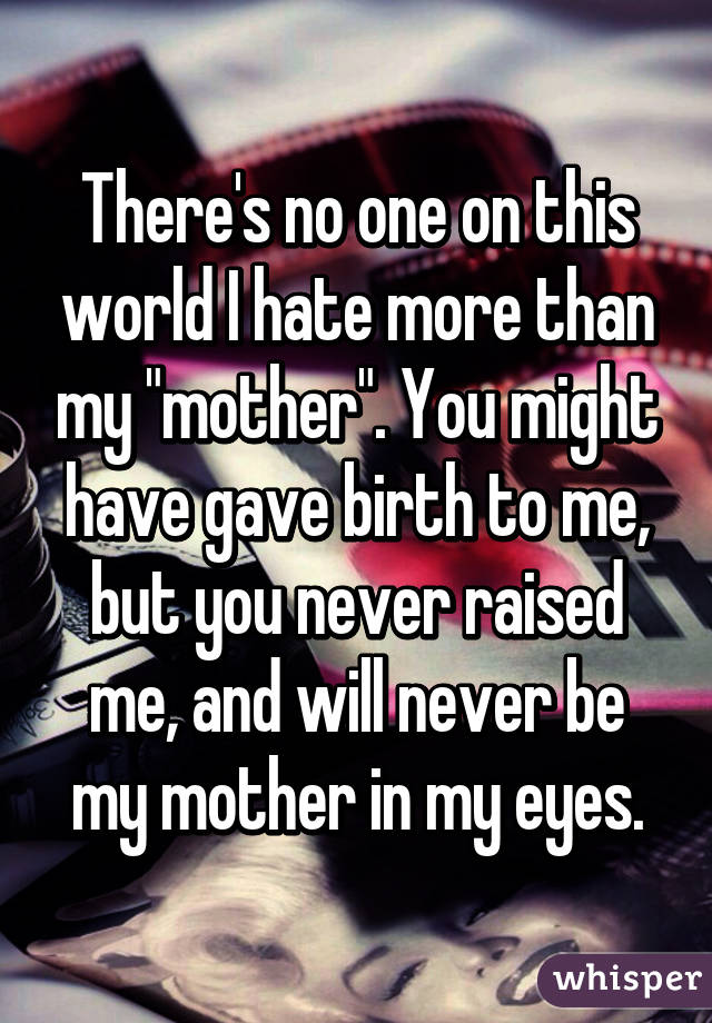 There's no one on this world I hate more than my "mother". You might have gave birth to me, but you never raised me, and will never be my mother in my eyes.