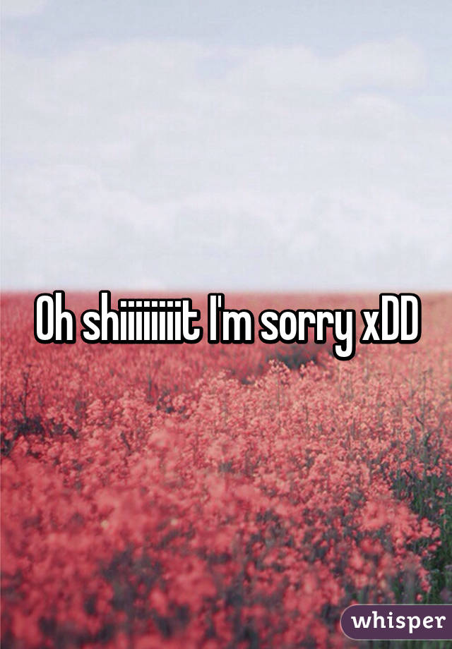 Oh shiiiiiiiit I'm sorry xDD