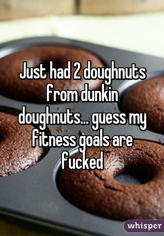 Just had 2 doughnuts from dunkin doughnuts... guess my fitness goals are fucked