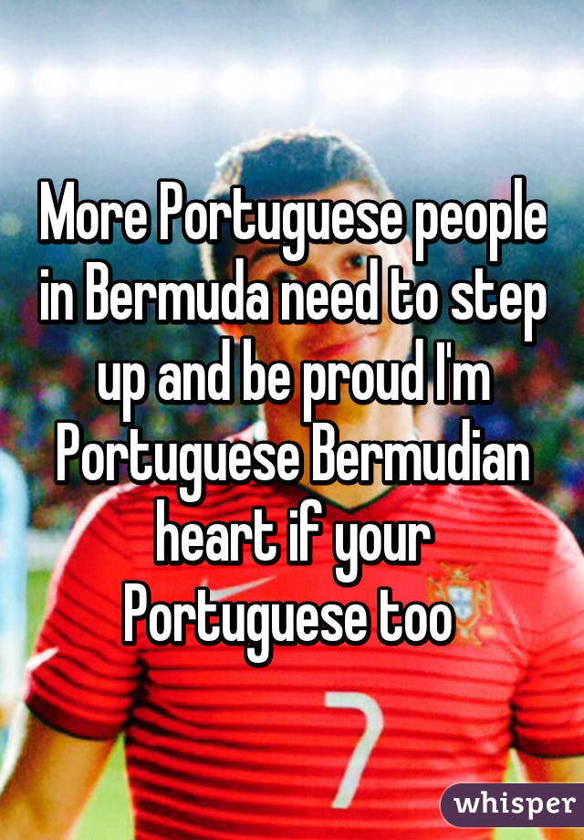More Portuguese people in Bermuda need to step up and be proud I'm Portuguese Bermudian heart if your Portuguese too 