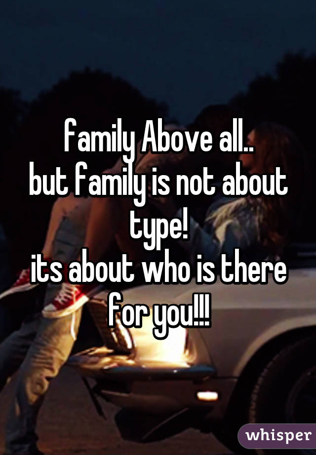 family Above all..
but family is not about type!
its about who is there for you!!!