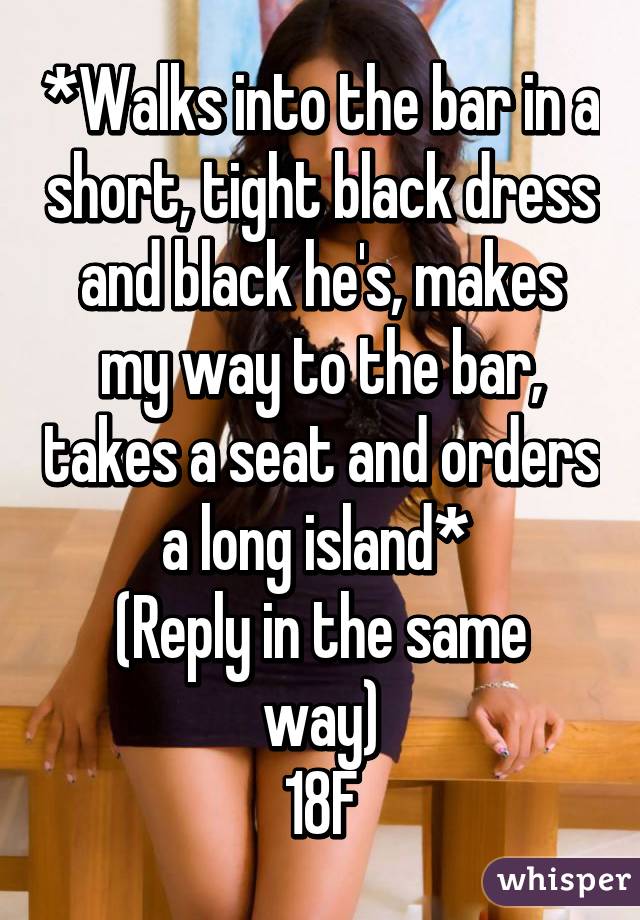*Walks into the bar in a short, tight black dress and black he's, makes my way to the bar, takes a seat and orders a long island* 
(Reply in the same way)
18F
