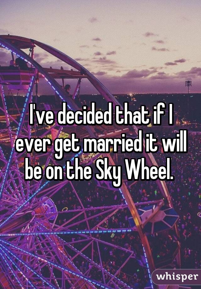 I've decided that if I ever get married it will be on the Sky Wheel. 