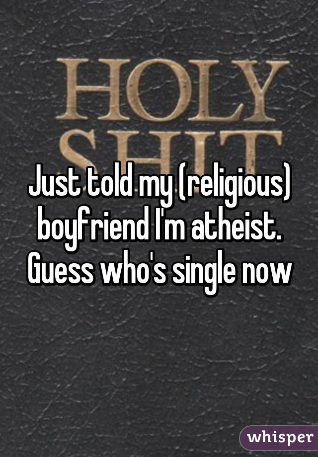 Just told my (religious) boyfriend I'm atheist. Guess who's single now