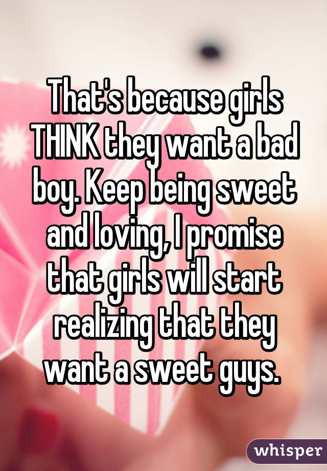 That's because girls THINK they want a bad boy. Keep being sweet and loving, I promise that girls will start realizing that they want a sweet guys. 