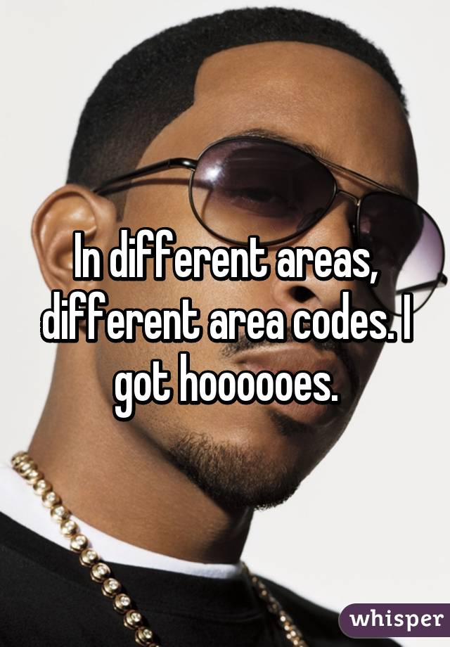 In different areas, different area codes. I got hoooooes.