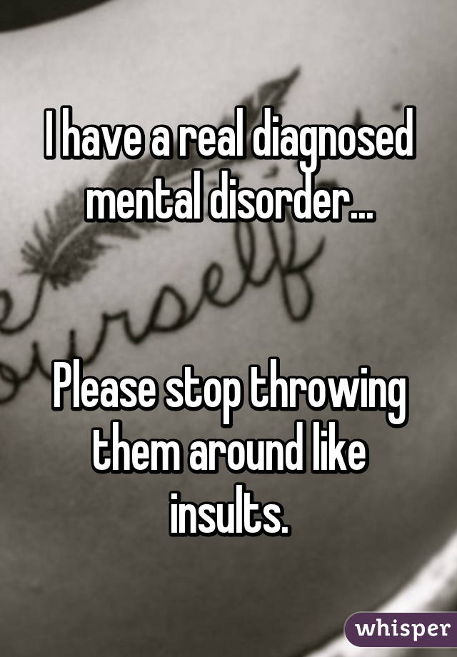 I have a real diagnosed mental disorder...


Please stop throwing them around like insults.