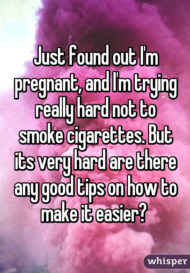 Just found out I'm pregnant, and I'm trying really hard not to smoke cigarettes. But its very hard are there any good tips on how to make it easier? 