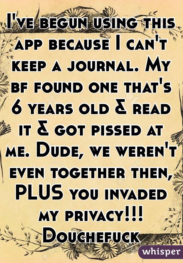 I've begun using this app because I can't keep a journal. My bf found one that's 6 years old & read it & got pissed at me. Dude, we weren't even together then, PLUS you invaded my privacy!!!Douchefuck 
