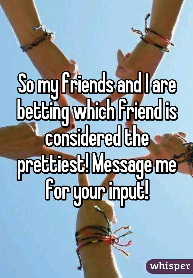 So my friends and I are betting which friend is considered the prettiest! Message me for your input!