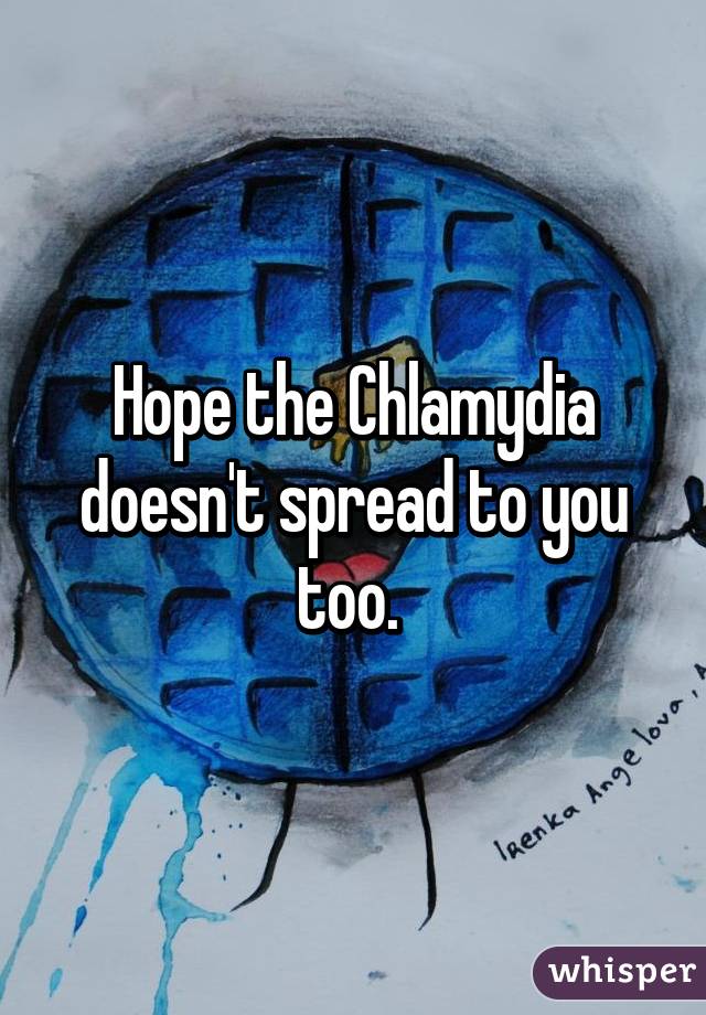 Hope the Chlamydia doesn't spread to you too. 