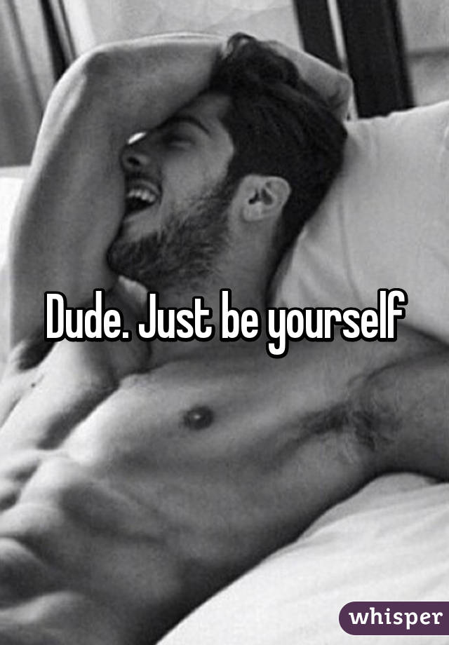 Dude. Just be yourself
