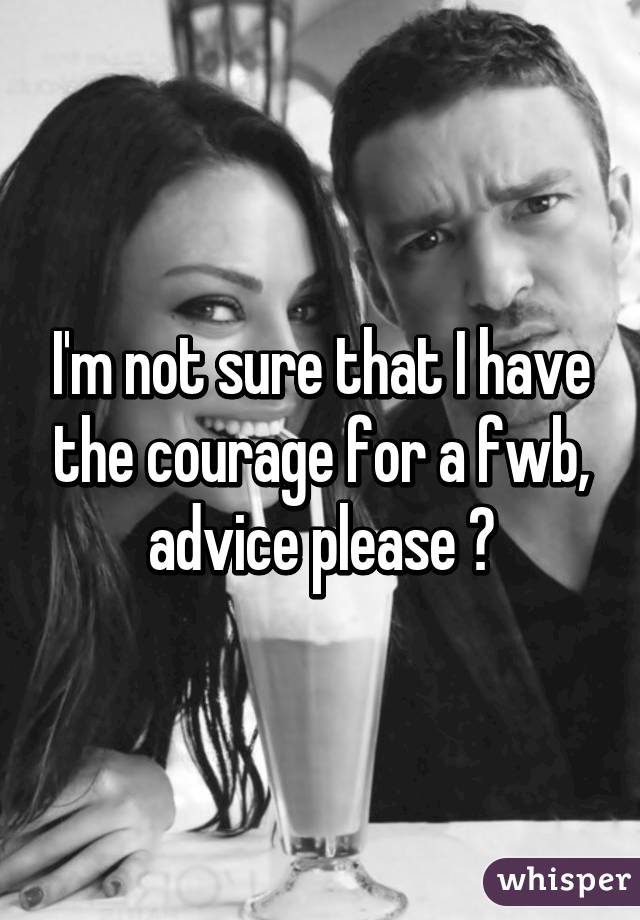 I'm not sure that I have the courage for a fwb, advice please 😊