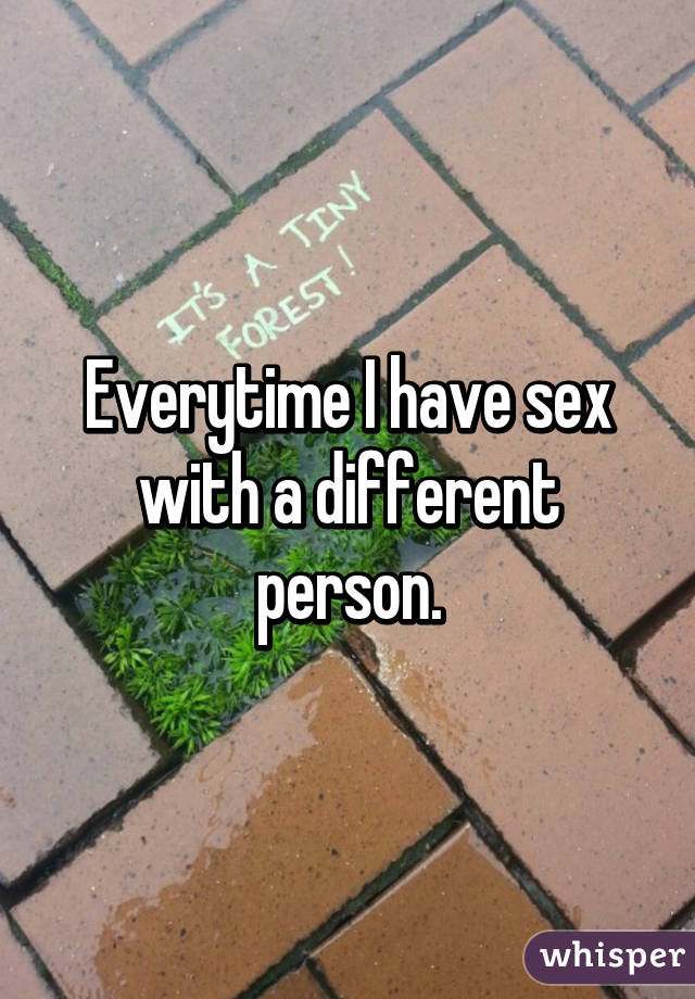 Everytime I have sex with a different person.