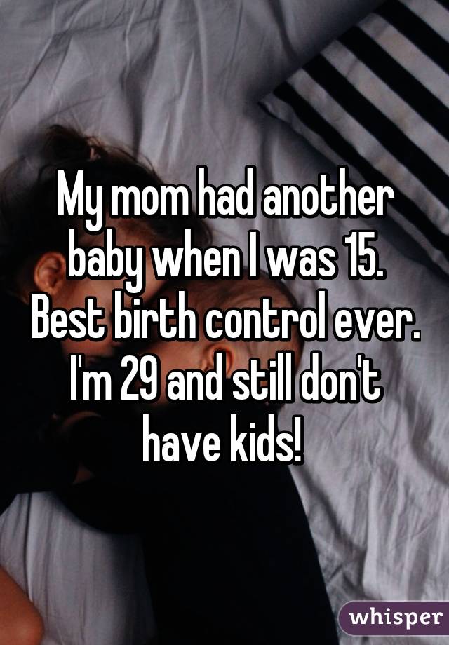 My mom had another baby when I was 15. Best birth control ever. I'm 29 and still don't have kids! 