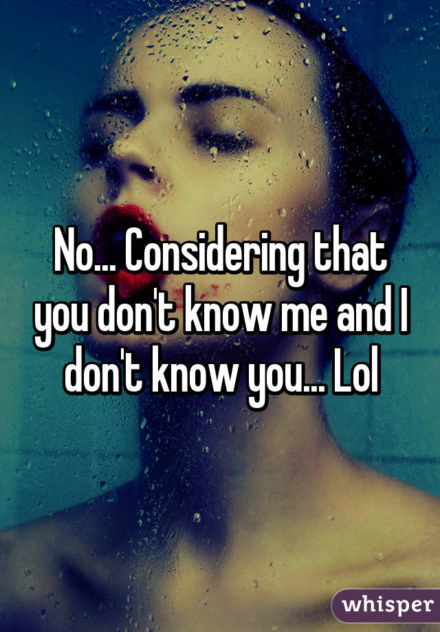 No... Considering that you don't know me and I don't know you... Lol