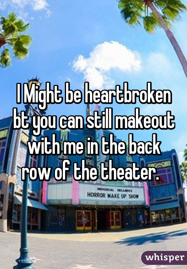 I Might be heartbroken bt you can still makeout with me in the back row of the theater.  