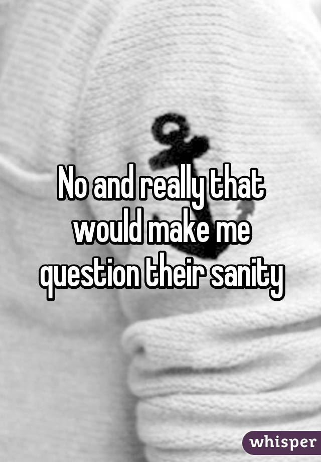 No and really that would make me question their sanity