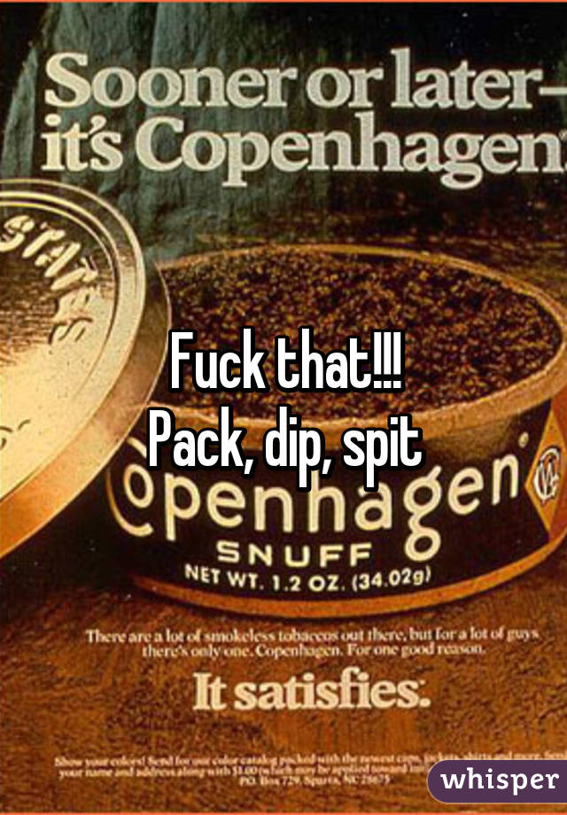 Fuck that!!!
Pack, dip, spit