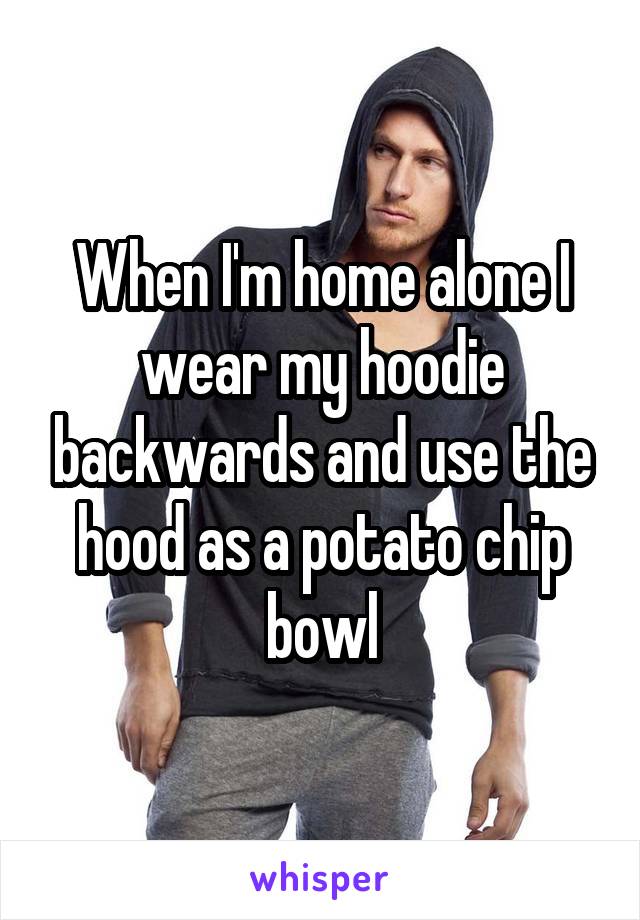 When I'm home alone I wear my hoodie backwards and use the hood as a potato chip bowl