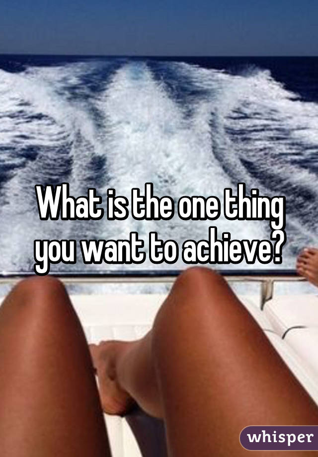 What is the one thing you want to achieve?