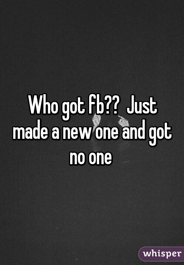 Who got fb??  Just made a new one and got no one 