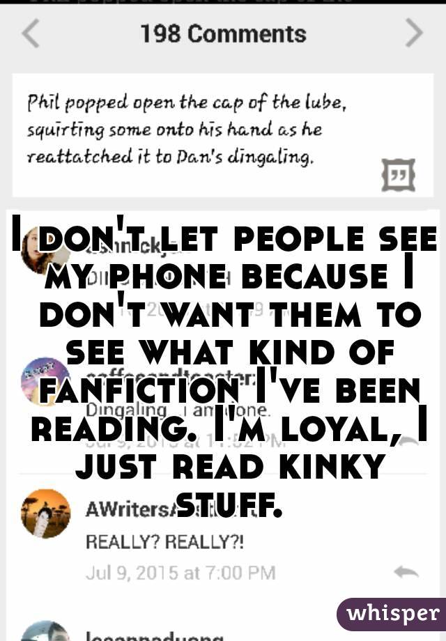 I don't let people see my phone because I don't want them to see what kind of fanfiction I've been reading. I'm loyal, I just read kinky stuff.