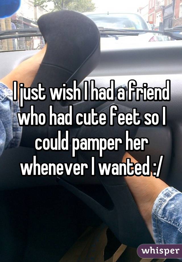 I just wish I had a friend who had cute feet so I could pamper her whenever I wanted :/