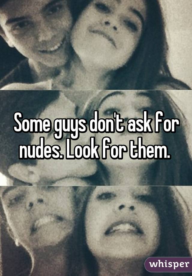 Some guys don't ask for nudes. Look for them. 