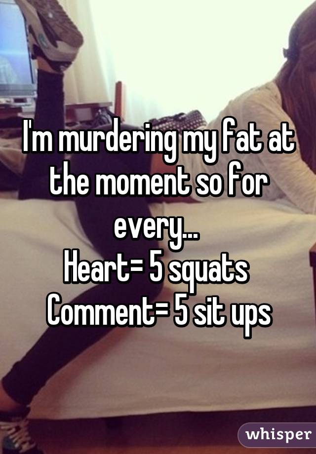 I'm murdering my fat at the moment so for every... 
Heart= 5 squats 
Comment= 5 sit ups